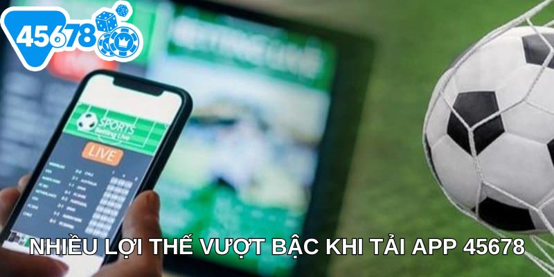 Nhiều lợi thế vượt bậc khi tải app 45678